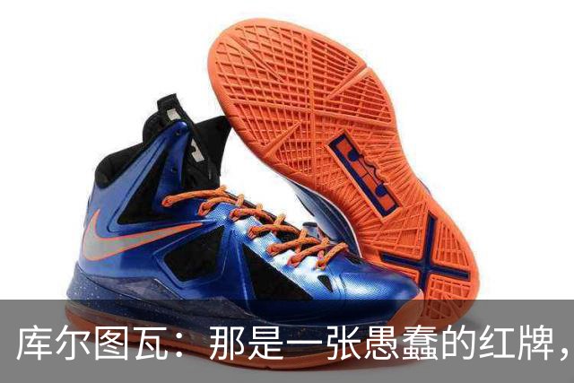 库尔图瓦：那是一张愚蠢的红牌，他们应该早点把球回传给我